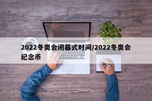 2022冬奥会闭幕式时间/2022冬奥会纪念币