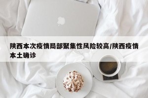 陕西本次疫情局部聚集性风险较高/陕西疫情本土确诊