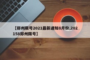 【郑州限号2021最新通知8月份,202158郑州限号】