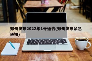 郑州发布2022年1号通告(郑州发布紧急通知)