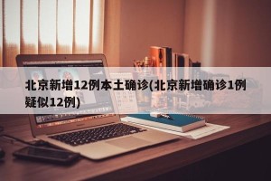 北京新增12例本土确诊(北京新增确诊1例疑似12例)