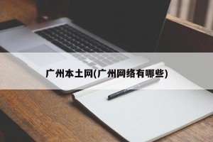 广州本土网(广州网络有哪些)