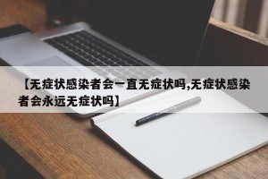 【无症状感染者会一直无症状吗,无症状感染者会永远无症状吗】