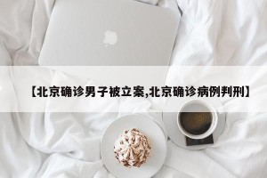 【北京确诊男子被立案,北京确诊病例判刑】
