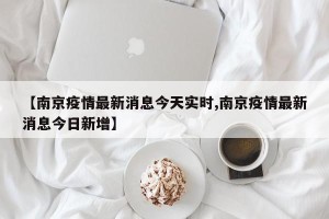 【南京疫情最新消息今天实时,南京疫情最新消息今日新增】