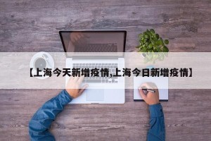 【上海今天新增疫情,上海今日新增疫情】