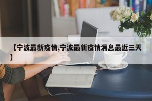 【宁波最新疫情,宁波最新疫情消息最近三天】