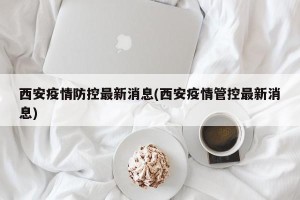 西安疫情防控最新消息(西安疫情管控最新消息)