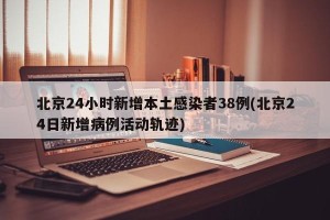 北京24小时新增本土感染者38例(北京24日新增病例活动轨迹)