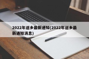 2022年返乡最新通知(2022年返乡最新通知消息)