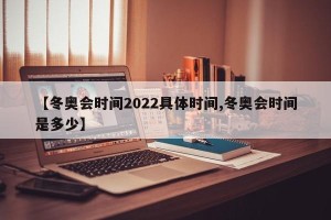 【冬奥会时间2022具体时间,冬奥会时间是多少】