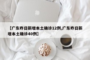 【广东昨日新增本土确诊12例,广东昨日新增本土确诊40例】