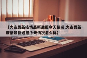 【大连最新疫情最新通报今天情况,大连最新疫情最新通报今天情况怎么样】