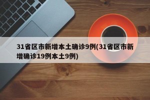 31省区市新增本土确诊9例(31省区市新增确诊19例本土9例)