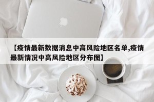 【疫情最新数据消息中高风险地区名单,疫情最新情况中高风险地区分布图】