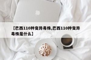 【巴西110种变异毒株,巴西110种变异毒株是什么】