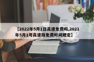 【2022年5月1日高速免费吗,2021年5月1号高速路免费时间规定】