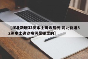 【河北新增32例本土确诊病例,河北新增32例本土确诊病例是哪里的】