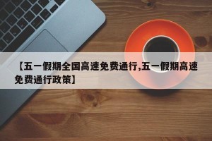 【五一假期全国高速免费通行,五一假期高速免费通行政策】