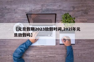【元旦假期2023放假时间,202l年元旦放假吗】