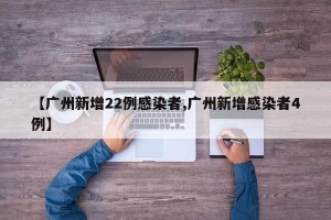 【广州新增22例感染者,广州新增感染者4例】