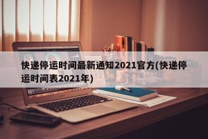 快递停运时间最新通知2021官方(快递停运时间表2021年)