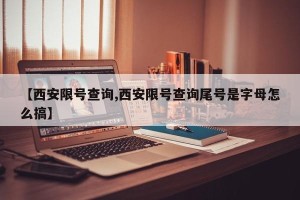 【西安限号查询,西安限号查询尾号是字母怎么搞】