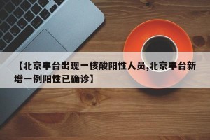 【北京丰台出现一核酸阳性人员,北京丰台新增一例阳性已确诊】