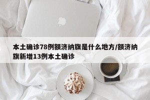 本土确诊78例额济纳旗是什么地方/额济纳旗新增13例本土确诊