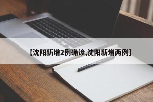 【沈阳新增2例确诊,沈阳新增两例】