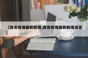 【西安疫情最新新增,西安疫情最新新增消息】