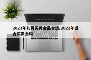 2023年几月买黄金最合适/2022年适合买黄金吗
