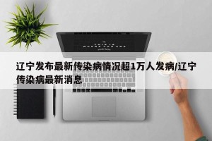 辽宁发布最新传染病情况超1万人发病/辽宁传染病最新消息