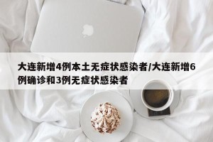 大连新增4例本土无症状感染者/大连新增6例确诊和3例无症状感染者
