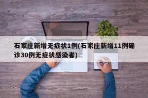 石家庄新增无症状1例(石家庄新增11例确诊30例无症状感染者)
