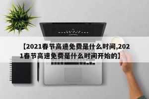 【2021春节高速免费是什么时间,2021春节高速免费是什么时间开始的】