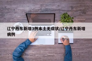 辽宁丹东新增3例本土无症状/辽宁丹东新增病例