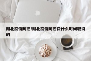 湖北疫情防控/湖北疫情防控费什么时候取消的