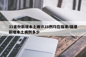 31省份新增本土确诊28例均在福建/福建新增本土病例多少