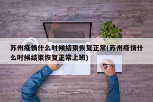 苏州疫情什么时候结束恢复正常(苏州疫情什么时候结束恢复正常上班)