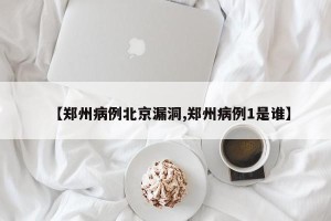 【郑州病例北京漏洞,郑州病例1是谁】