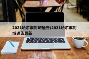 2021哈尔滨封城通告/2021哈尔滨封城通告最新