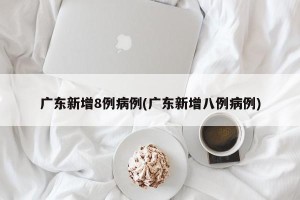 广东新增8例病例(广东新增八例病例)
